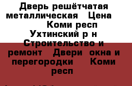 Дверь решётчатая металлическая › Цена ­ 9 880 - Коми респ., Ухтинский р-н Строительство и ремонт » Двери, окна и перегородки   . Коми респ.